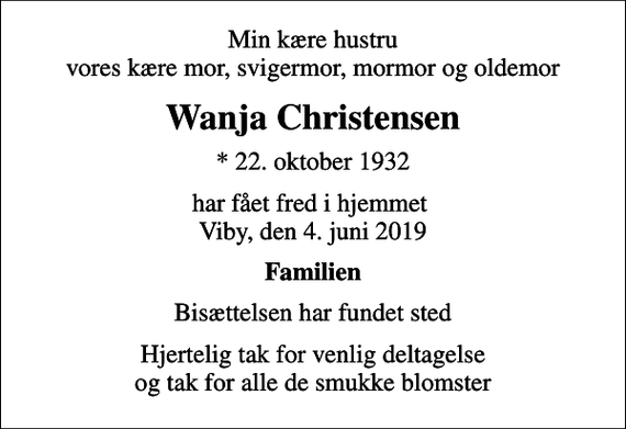 <p>Min kære hustru vores kære mor, svigermor, mormor og oldemor<br />Wanja Christensen<br />* 22. oktober 1932<br />har fået fred i hjemmet Viby, den 4. juni 2019<br />Familien<br />Bisættelsen har fundet sted<br />Hjertelig tak for venlig deltagelse og tak for alle de smukke blomster</p>