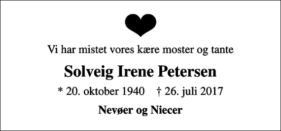 <p>Vi har mistet vores kære moster og tante<br />Solveig Irene Petersen<br />* 20. oktober 1940 ✝ 26. juli 2017<br />Nevøer og Niecer</p>