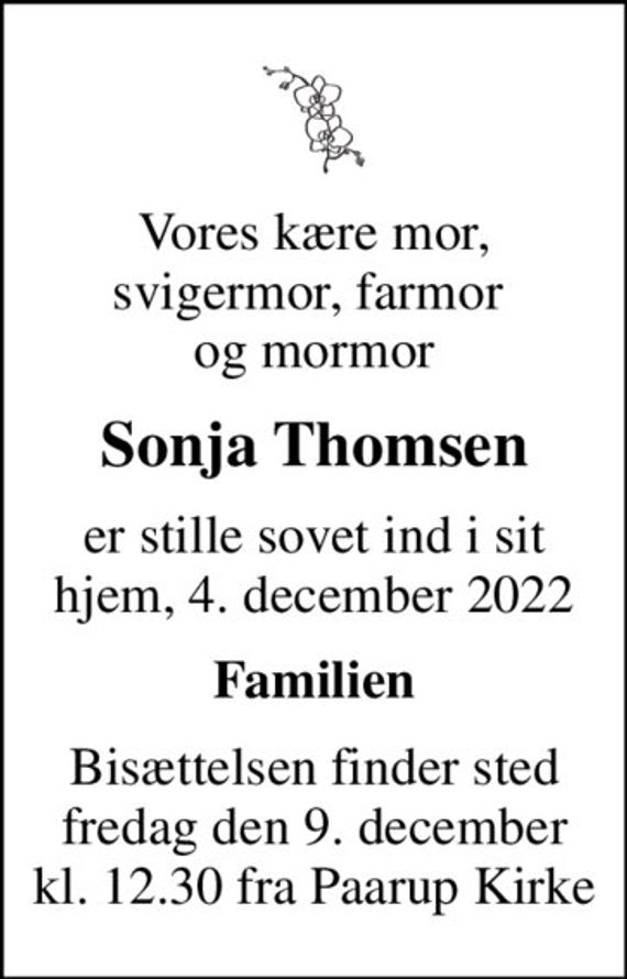 Vores kære mor, svigermor, farmor  og mormor
Sonja Thomsen
er stille sovet ind i sit hjem, 4. december 2022
Familien
Bisættelsen finder sted fredag den 9. december kl. 12.30 fra Paarup Kirke