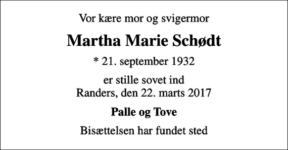 <p>Vor kære mor og svigermor<br />Martha Marie Schødt<br />* 21. september 1932<br />er stille sovet ind Randers, den 22. marts 2017<br />Palle og Tove<br />Bisættelsen har fundet sted</p>