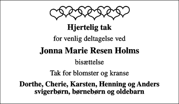 <p>Hjertelig tak<br />for venlig deltagelse ved<br />Jonna Marie Resen Holms<br />bisættelse<br />Tak for blomster og kranse<br />Dorthe, Cherie, Karsten, Henning og Anders svigerbørn, børnebørn og oldebarn</p>