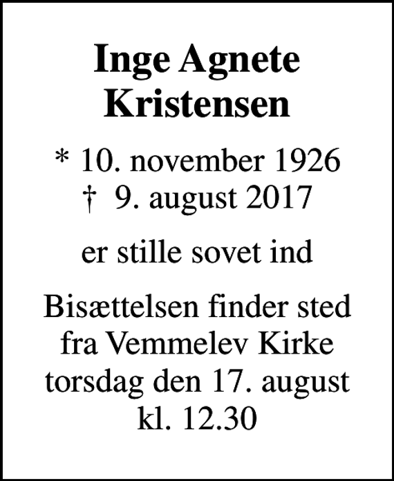<p>Inge Agnete Kristensen<br />* 10. november 1926<br />✝ 9. august 2017<br />er stille sovet ind<br />Bisættelsen finder sted fra Vemmelev Kirke torsdag den 17. august kl. 12.30</p>
