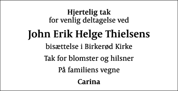 <p>Hjertelig tak<br />for venlig deltagelse ved<br />John Erik Helge Thielsens<br />bisættelse i Birkerød Kirke<br />Tak for blomster og hilsner<br />På familiens vegne<br />Carina</p>