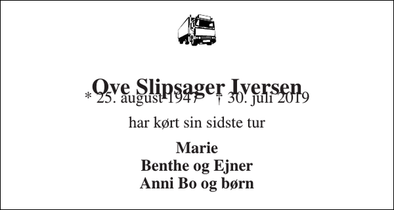 <p>Ove Slipsager Iversen<br />* 25. august 1947 † 30. juli 2019<br />har kørt sin sidste tur<br />Marie Benthe og Ejner Anni Bo og børn</p>