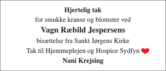 <p>Hjertelig tak<br />for smukke kranse og blomster ved<br />Vagn Ræbild Jespersens<br />bisættelse fra Sankt Jørgens Kirke<br />Tak til Hjemmeplejen og Hospice Sydfyn<br />Nani Krejsing</p>