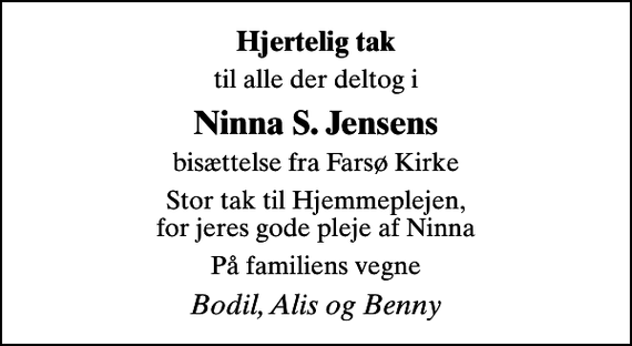 <p>Hjertelig tak<br />til alle der deltog i<br />Ninna S. Jensens<br />bisættelse fra Farsø Kirke<br />Stor tak til Hjemmeplejen, for jeres gode pleje af Ninna<br />På familiens vegne<br />Bodil, Alis og Benny</p>