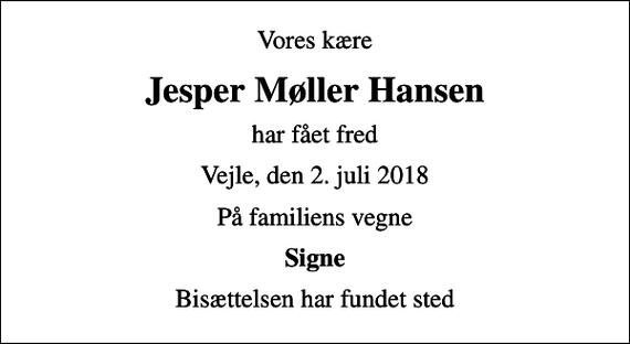 <p>Vores kære<br />Jesper Møller Hansen<br />har fået fred<br />Vejle, den 2. juli 2018<br />På familiens vegne<br />Signe<br />Bisættelsen har fundet sted</p>