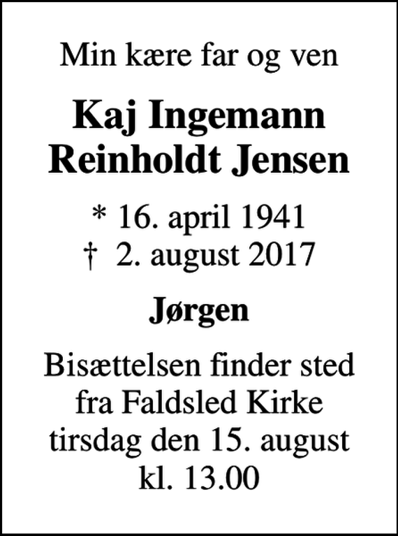<p>Min kære far og ven<br />Kaj Ingemann Reinholdt Jensen<br />* 16. april 1941<br />✝ 2. august 2017<br />Jørgen<br />Bisættelsen finder sted fra Faldsled Kirke tirsdag den 15. august kl. 13.00</p>