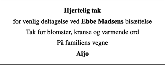 <p>Hjertelig tak<br />for venlig deltagelse ved <em>Ebbe Madsens</em> bisættelse<br />Tak for blomster, kranse og varmende ord<br />På familiens vegne<br />Aijo</p>