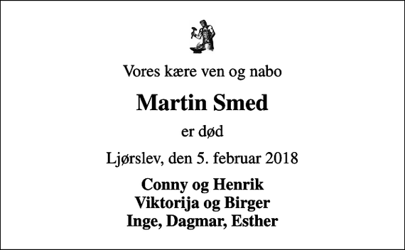 <p>Vores kære ven og nabo<br />Martin Smed<br />er død<br />Ljørslev, den 5. februar 2018<br />Conny og Henrik Viktorija og Birger Inge, Dagmar, Esther</p>