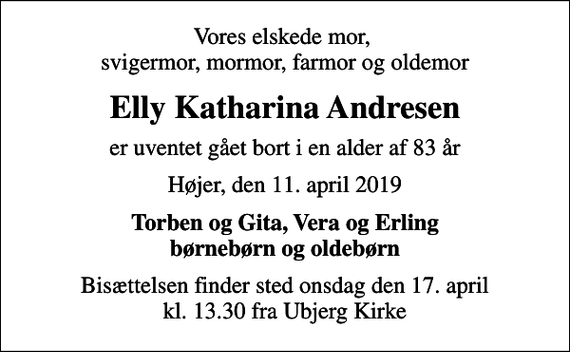 <p>Vores elskede mor, svigermor, mormor, farmor og oldemor<br />Elly Katharina Andresen<br />er uventet gået bort i en alder af 83 år<br />Højer, den 11. april 2019<br />Torben og Gita, Vera og Erling børnebørn og oldebørn<br />Bisættelsen finder sted onsdag den 17. april kl. 13.30 fra Ubjerg Kirke</p>