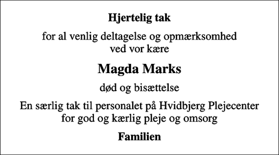 <p>Hjertelig tak<br />for al venlig deltagelse og opmærksomhed ved vor kære<br />Magda Marks<br />død og bisættelse<br />En særlig tak til personalet på Hvidbjerg Plejecenter for god og kærlig pleje og omsorg<br />Familien</p>