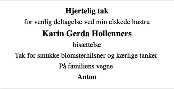 <p>Hjertelig tak<br />for venlig deltagelse ved min elskede hustru<br />Karin Gerda Hollenners<br />bisættelse<br />Tak for smukke blomsterhilsner og kærlige tanker<br />På familiens vegne<br />Anton</p>