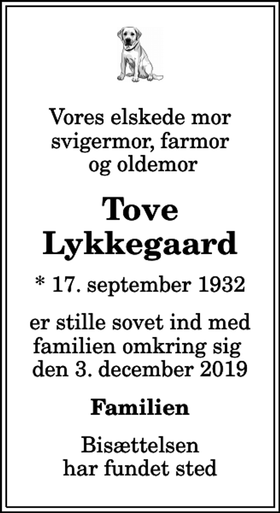 <p>Vores elskede mor svigermor, farmor og oldemor<br />Tove Lykkegaard<br />* 17. september 1932<br />er stille sovet ind med familien omkring sig den 3. december 2019<br />Familien<br />Bisættelsen har fundet sted</p>