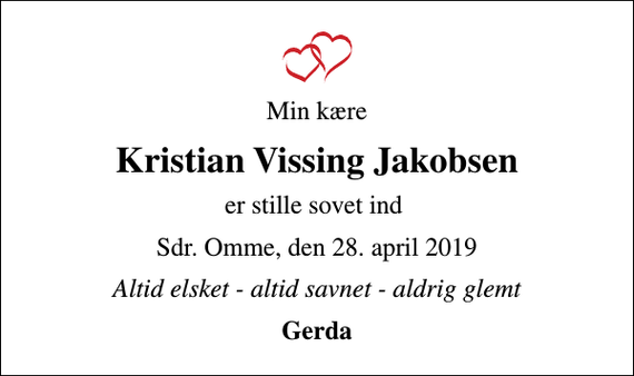 <p>Min kære<br />Kristian Vissing Jakobsen<br />er stille sovet ind<br />Sdr. Omme, den 28. april 2019<br />Altid elsket - altid savnet - aldrig glemt<br />Gerda</p>