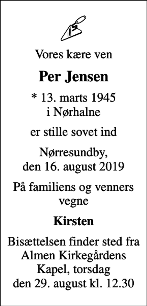 <p>Vores kære ven<br />Per Jensen<br />* 13. marts 1945 i Nørhalne<br />er stille sovet ind<br />Nørresundby, den 16. august 2019<br />På familiens og venners vegne<br />Kirsten<br />Bisættelsen finder sted fra Almen Kirkegårdens Kapel, torsdag den 29. august kl. 12.30</p>