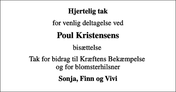 <p>Hjertelig tak<br />for venlig deltagelse ved<br />Poul Kristensens<br />bisættelse<br />Tak for bidrag til Kræftens Bekæmpelse og for blomsterhilsner<br />Sonja, Finn og Vivi</p>