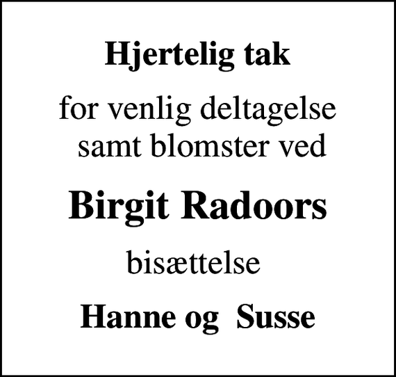 <p>Hjertelig tak<br />for venlig deltagelse samt blomster ved<br />Birgit Radoors<br />bisættelse<br />Hanne og Susse</p>