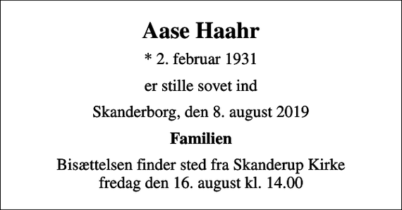 <p>Aase Haahr<br />* 2. februar 1931<br />er stille sovet ind<br />Skanderborg, den 8. august 2019<br />Familien<br />Bisættelsen finder sted fra Skanderup Kirke fredag den 16. august kl. 14.00</p>