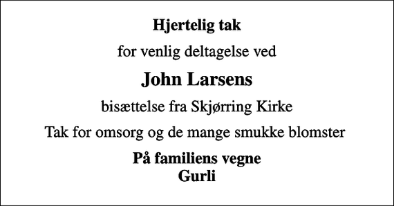 <p>Hjertelig tak<br />for venlig deltagelse ved<br />John Larsens<br />bisættelse fra Skjørring Kirke<br />Tak for omsorg og de mange smukke blomster<br />På familiens vegne Gurli</p>
