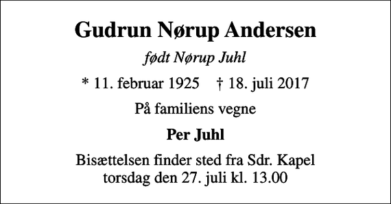 <p>Gudrun Nørup Andersen<br />født Nørup Juhl<br />* 11. februar 1925 ✝ 18. juli 2017<br />På familiens vegne<br />Per Juhl<br />Bisættelsen finder sted fra Sdr. Kapel torsdag den 27. juli kl. 13.00</p>