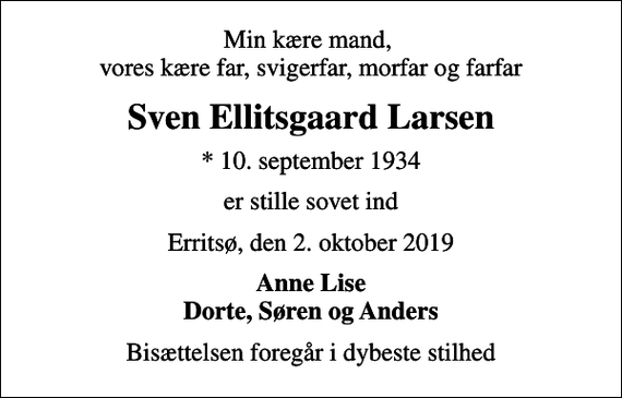 <p>Min kære mand, vores kære far, svigerfar, morfar og farfar<br />Sven Ellitsgaard Larsen<br />* 10. september 1934<br />er stille sovet ind<br />Erritsø, den 2. oktober 2019<br />Anne Lise<br />Bisættelsen foregår i dybeste stilhed</p>
