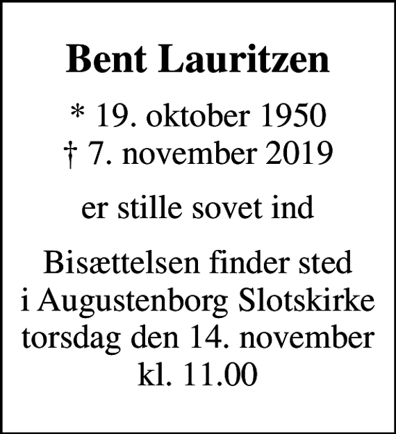 <p>Bent Lauritzen<br />* 19. oktober 1950<br />✝ 7. november 2019<br />er stille sovet ind<br />Bisættelsen finder sted i Augustenborg Slotskirke torsdag den 14. november kl. 11.00</p>