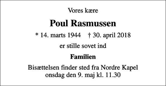 <p>Vores kære<br />Poul Rasmussen<br />* 14. marts 1944 ✝ 30. april 2018<br />er stille sovet ind<br />Familien<br />Bisættelsen finder sted fra Nordre Kapel onsdag den 9. maj kl. 11.30</p>