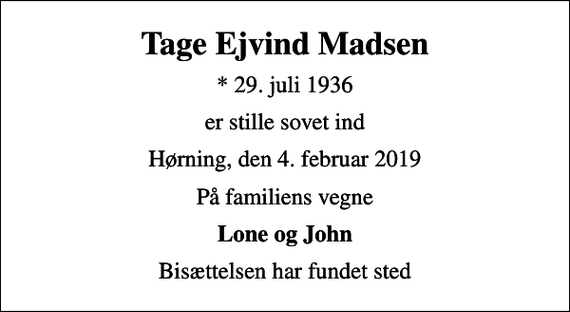 <p>Tage Ejvind Madsen<br />* 29. juli 1936<br />er stille sovet ind<br />Hørning, den 4. februar 2019<br />På familiens vegne<br />Lone og John<br />Bisættelsen har fundet sted</p>