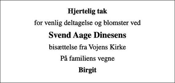 <p>Hjertelig tak<br />for venlig deltagelse og blomster ved<br />Svend Aage Dinesens<br />bisættelse fra Vojens Kirke<br />På familiens vegne<br />Birgit</p>