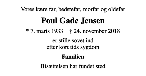 <p>Vores kære far, bedstefar, morfar og oldefar<br />Poul Gade Jensen<br />* 7. marts 1933 ✝ 24. november 2018<br />er stille sovet ind efter kort tids sygdom<br />Familien<br />Bisættelsen har fundet sted</p>