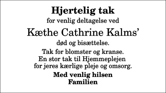 <p>Hjertelig tak<br />for venlig deltagelse ved<br />Kæthe Cathrine Kalms<br />død og bisættelse.<br />Tak for blomster og kranse. En stor tak til Hjemmeplejen for jeres kærlige pleje og omsorg.<br />Med venlig hilsen Familien</p>