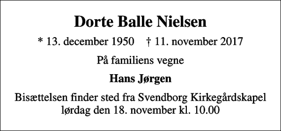 <p>Dorte Balle Nielsen<br />* 13. december 1950 ✝ 11. november 2017<br />På familiens vegne<br />Hans Jørgen<br />Bisættelsen finder sted fra Svendborg Kirkegårdskapel lørdag den 18. november kl. 10.00</p>