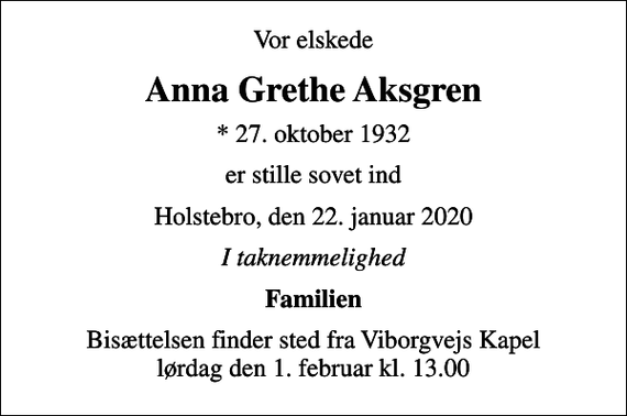 <p>Vor elskede<br />Anna Grethe Aksgren<br />* 27. oktober 1932<br />er stille sovet ind<br />Holstebro, den 22. januar 2020<br />I taknemmelighed<br />Familien<br />Bisættelsen finder sted fra Viborgvejs Kapel lørdag den 1. februar kl. 13.00</p>