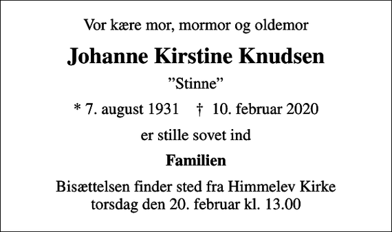 <p>Vor kære mor, mormor og oldemor<br />Johanne Kirstine Knudsen<br />Stinne<br />* 7. august 1931 ✝ 10. februar 2020<br />er stille sovet ind<br />Familien<br />Bisættelsen finder sted fra Himmelev Kirke torsdag den 20. februar kl. 13.00</p>