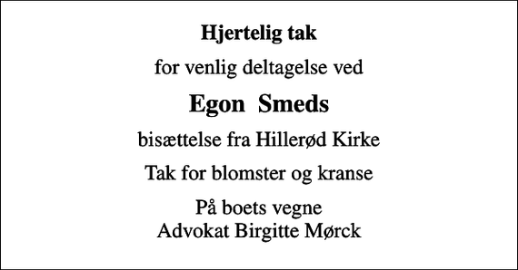 <p>Hjertelig tak<br />for venlig deltagelse ved<br />Egon Smeds<br />bisættelse fra Hillerød Kirke<br />Tak for blomster og kranse<br />På boets vegne Advokat Birgitte Mørck</p>