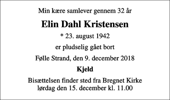 <p>Min kære samlever gennem 32 år<br />Elin Dahl Kristensen<br />* 23. august 1942<br />er pludselig gået bort<br />Følle Strand, den 9. december 2018<br />Kjeld<br />Bisættelsen finder sted fra Bregnet Kirke lørdag den 15. december kl. 11.00</p>