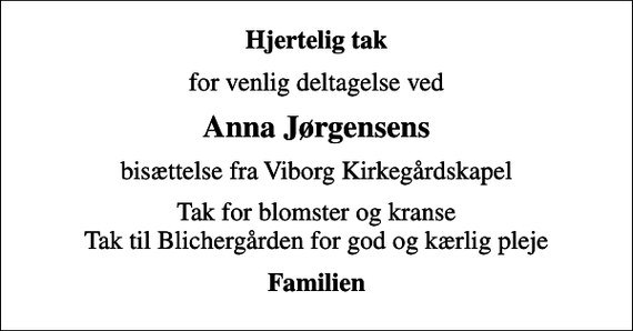 <p>Hjertelig tak<br />for venlig deltagelse ved<br />Anna Jørgensens<br />bisættelse fra Viborg Kirkegårdskapel<br />Tak for blomster og kranse Tak til Blichergården for god og kærlig pleje<br />Familien</p>