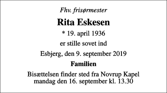 <p>Fhv. frisørmester<br />Rita Eskesen<br />* 19. april 1936<br />er stille sovet ind<br />Esbjerg, den 9. september 2019<br />Familien<br />Bisættelsen finder sted fra Novrup Kapel mandag den 16. september kl. 13.30</p>