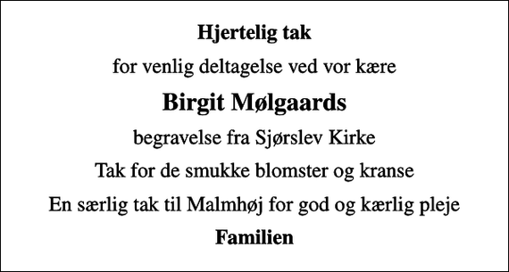 <p>Hjertelig tak<br />for venlig deltagelse ved vor kære<br />Birgit Mølgaards<br />begravelse fra Sjørslev Kirke<br />Tak for de smukke blomster og kranse<br />En særlig tak til Malmhøj for god og kærlig pleje<br />Familien</p>