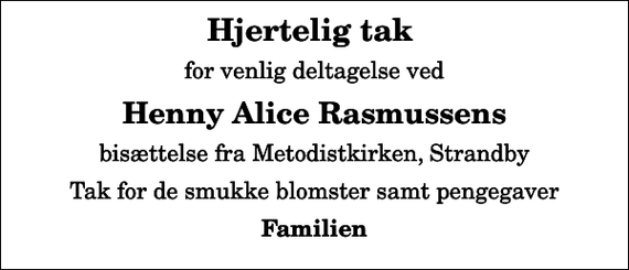 <p>Hjertelig tak<br />for venlig deltagelse ved<br />Henny Alice Rasmussens<br />bisættelse fra Metodistkirken, Strandby<br />Tak for de smukke blomster samt pengegaver<br />Familien</p>