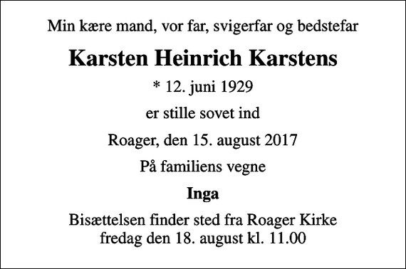 <p>Min kære mand, vor far, svigerfar og bedstefar<br />Karsten Heinrich Karstens<br />* 12. juni 1929<br />er stille sovet ind<br />Roager, den 15. august 2017<br />På familiens vegne<br />Inga<br />Bisættelsen finder sted fra Roager Kirke fredag den 18. august kl. 11.00</p>