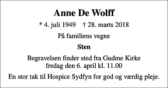 <p>Anne De Wolff<br />* 4. juli 1949 ✝ 28. marts 2018<br />På familiens vegne<br />Sten<br />Begravelsen finder sted fra Gudme Kirke fredag den 6. april kl. 11.00<br />En stor tak til Hospice Sydfyn for god og værdig pleje.</p>