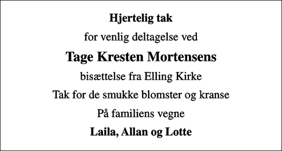 <p>Hjertelig tak<br />for venlig deltagelse ved<br />Tage Kresten Mortensens<br />bisættelse fra Elling Kirke<br />Tak for de smukke blomster og kranse<br />På familiens vegne<br />Laila, Allan og Lotte</p>