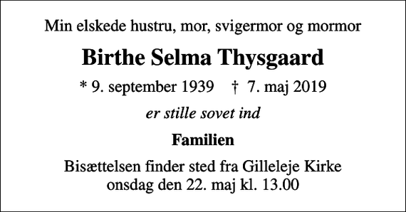 <p>Min elskede hustru, mor, svigermor og mormor<br />Birthe Selma Thysgaard<br />* 9. september 1939 ✝ 7. maj 2019<br />er stille sovet ind<br />Familien<br />Bisættelsen finder sted fra Gilleleje Kirke onsdag den 22. maj kl. 13.00</p>