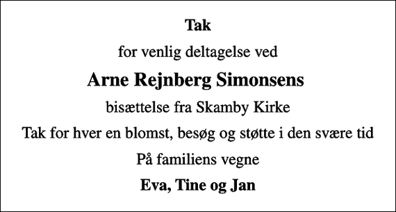<p>Tak<br />for venlig deltagelse ved<br />Arne Rejnberg Simonsens<br />bisættelse fra Skamby Kirke<br />Tak for hver en blomst, besøg og støtte i den svære tid<br />På familiens vegne<br />Eva, Tine og Jan</p>