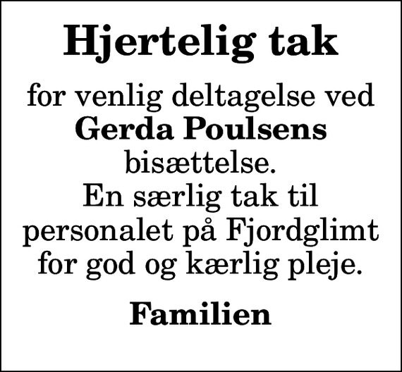 <p>Hjertelig tak<br />for venlig deltagelse ved <em>Gerda Poulsens</em> bisættelse. En særlig tak til personalet på Fjordglimt for god og kærlig pleje.<br />Familien</p>