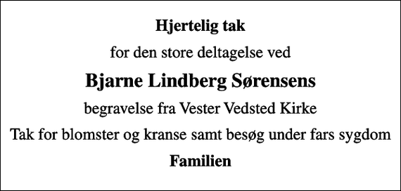 <p>Hjertelig tak<br />for den store deltagelse ved<br />Bjarne Lindberg Sørensens<br />begravelse fra Vester Vedsted Kirke<br />Tak for blomster og kranse samt besøg under fars sygdom<br />Familien</p>