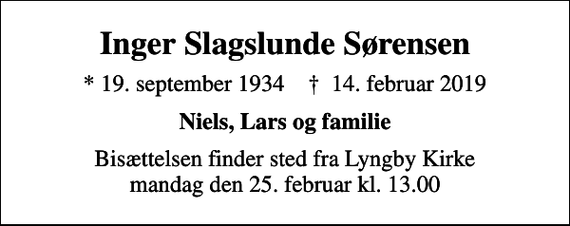<p>Inger Slagslunde Sørensen<br />* 19. september 1934 ✝ 14. februar 2019<br />Niels, Lars og familie<br />Bisættelsen finder sted fra Lyngby Kirke mandag den 25. februar kl. 13.00</p>