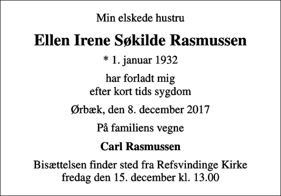 <p>Min elskede hustru<br />Ellen Irene Søkilde Rasmussen<br />* 1. januar 1932<br />har forladt mig efter kort tids sygdom<br />Ørbæk, den 8. december 2017<br />På familiens vegne<br />Carl Rasmussen<br />Bisættelsen finder sted fra Refsvindinge Kirke fredag den 15. december kl. 13.00</p>